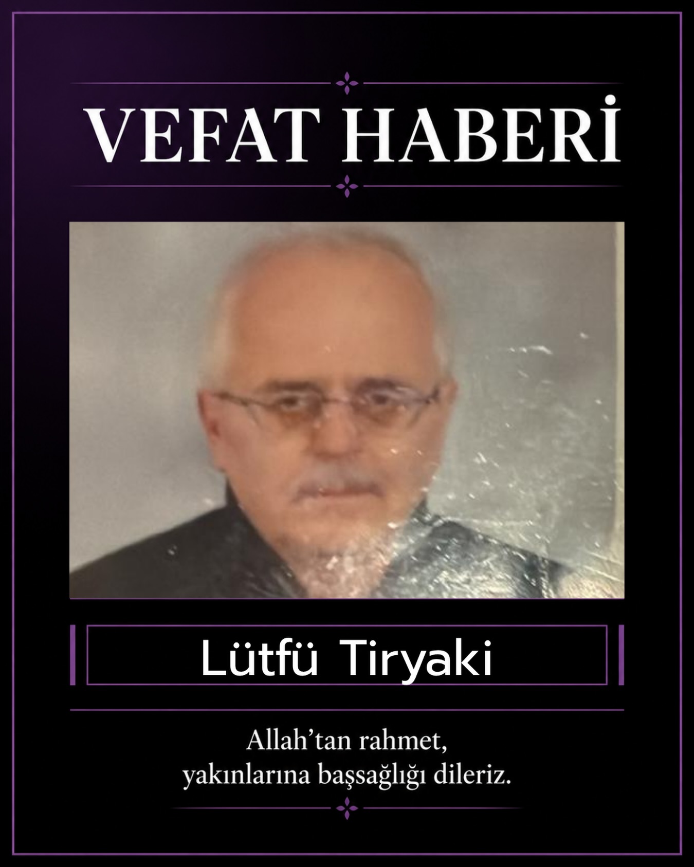Teyneli Mahallesi’nden merhum Hacı İsmail Tiryaki ve İfaket Tiryaki’nin oğlu, Ahmet Tiryaki’nin ağabeyi, Emine Tiryaki’nin eşi, Deniz ve Duygu’nun babaları, Hakan Çiçek’in kayınpederi, Sosyal Sigortalar Kurumu’ndan emekli Lütfü Tiryaki vefat etmiştir.

Merhumun cenazesi bugün, Akyazı Mahallesi Ahmet Cemal Mağden Sitesi A Blok Karanfil Apartmanı önünde saat 11.00’de helallik alınmasının ardından, Akyazı Camii’nde öğle namazını müteakip kılınacak cenaze namazından sonra Teyneli Mahallesi Aile Kabristanlığı’nda defnedilecektir.

Merhuma Allah’tan rahmet, ailesi ve yakınlarına başsağlığı dileriz.

Dost, akraba ve sevenlerine duyurulur.